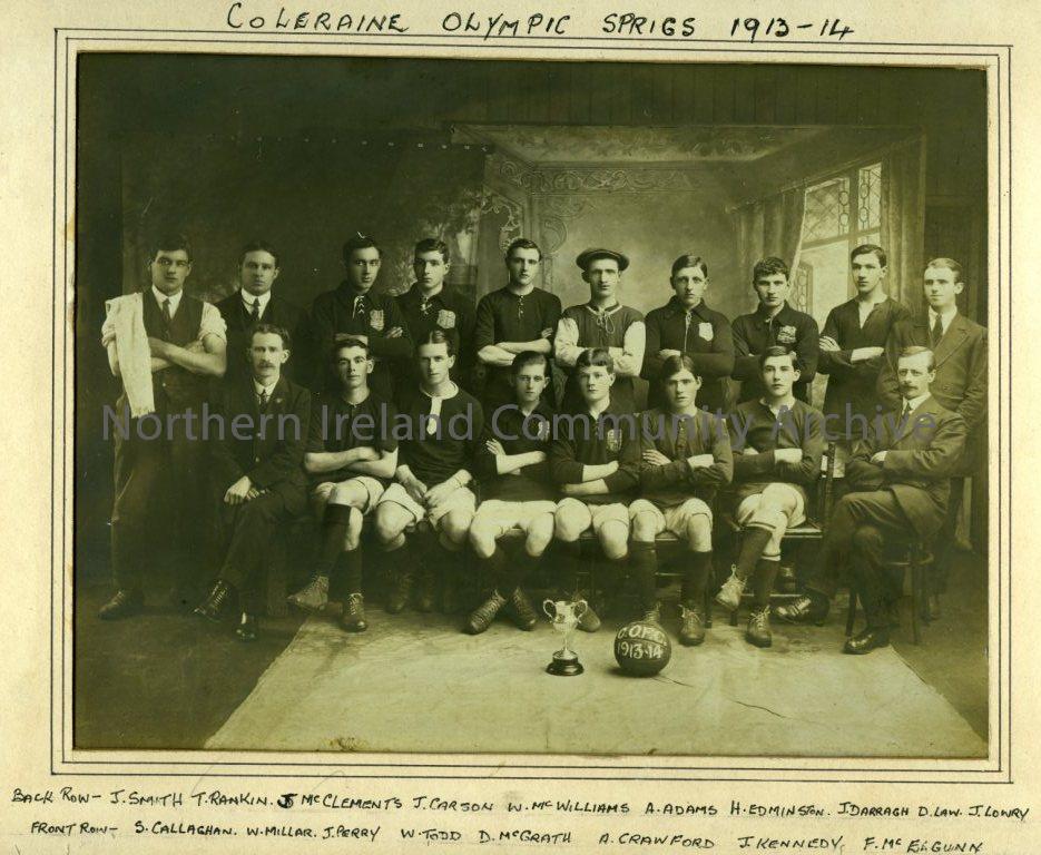 Coleraine Olympic Sprigs, 1913-1914: Back Row- J. Smith, T. Rankin, J. McClements, J. Carson, W. McWilliams, A. Adams, H. Edminston, J. Darragh, D. Law, J. Lowry.  Front Row- S. Callaghan, W. Millar, J. Perry, W. Todd, D. McGrath, A. Crawford, J. F. McElg (5362)
