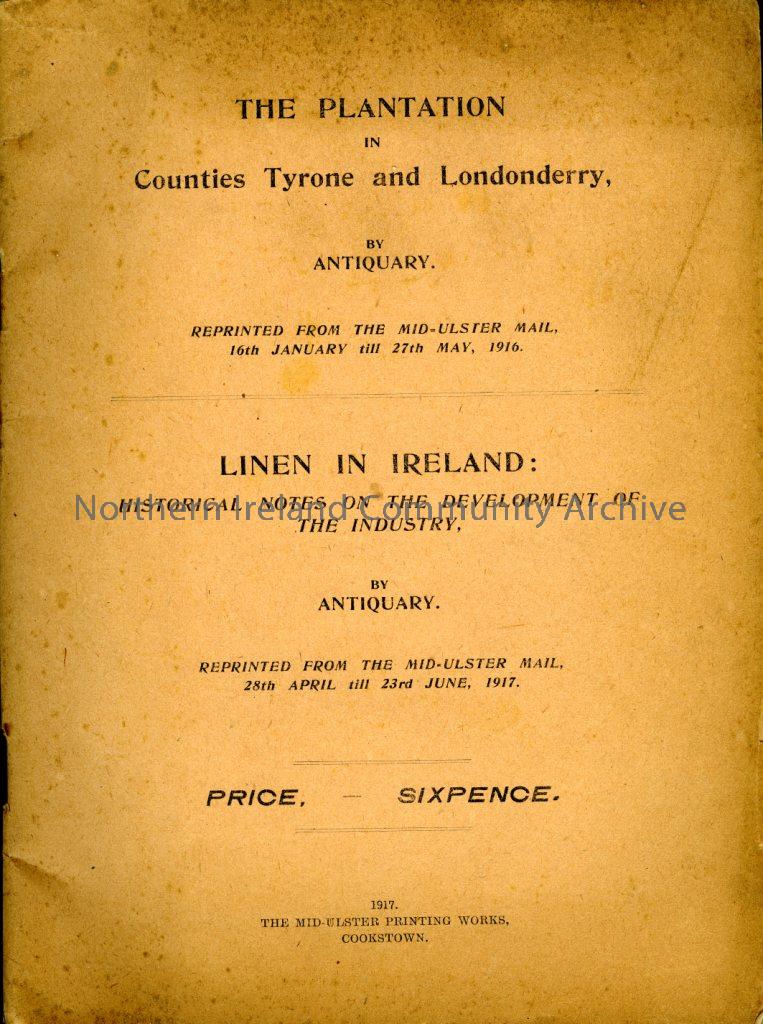The Plantation in Counties Tyrone an Londonderry by Antiquary.Reprinted from the Mid Ulster Mail, 16th January till 27th May 1916 Linen in Ireland: Historical Notes on the Development of the Industry by Antiquary. reprinted from the Mid Ulster 28th April  (6541)